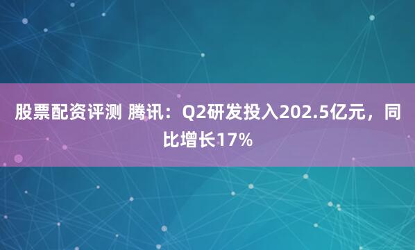 股票配资评测 腾讯：Q2研发投入202.5亿元，同比增长17%