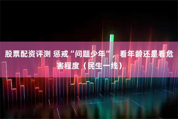 股票配资评测 惩戒“问题少年”，看年龄还是看危害程度（民生一线）
