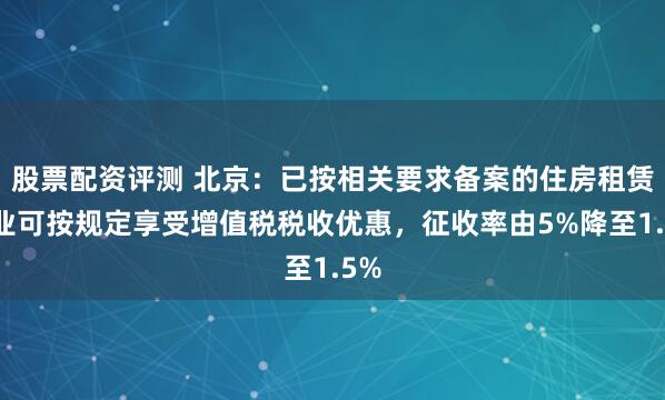 股票配资评测 北京：已按相关要求备案的住房租赁企业可按规定享受增值税税收优惠，征收率由5%降至1.5%
