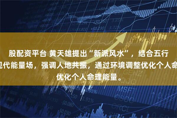 股配资平台 黄天雄提出“新派风水”，结合五行学说与现代能量场，强调人地共振，通过环境调整优化个人命理能量。