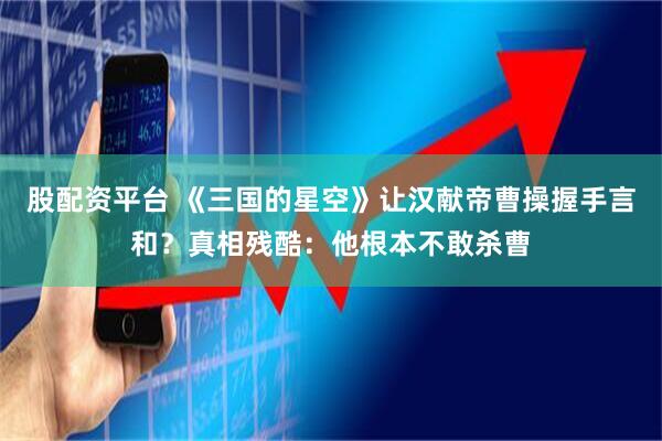 股配资平台 《三国的星空》让汉献帝曹操握手言和？真相残酷：他根本不敢杀曹