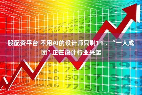 股配资平台 不用AI的设计师只剩1%，“一人成团”正在设计行业兴起