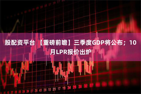 股配资平台 【重磅前瞻】三季度GDP将公布；10月LPR报价出炉