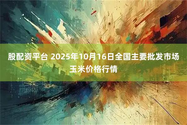 股配资平台 2025年10月16日全国主要批发市场玉米价格行情