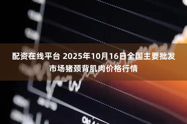 配资在线平台 2025年10月16日全国主要批发市场猪颈背肌肉价格行情