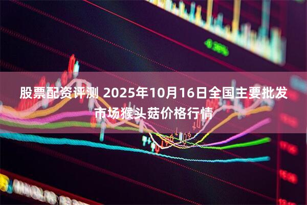 股票配资评测 2025年10月16日全国主要批发市场猴头菇价格行情