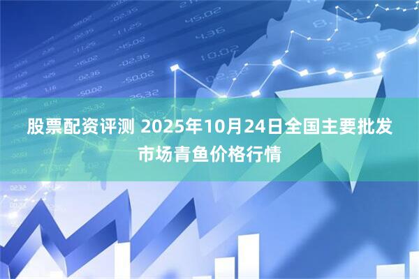 股票配资评测 2025年10月24日全国主要批发市场青鱼价格行情