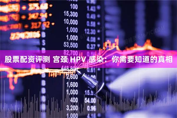 股票配资评测 宫颈 HPV 感染：你需要知道的真相