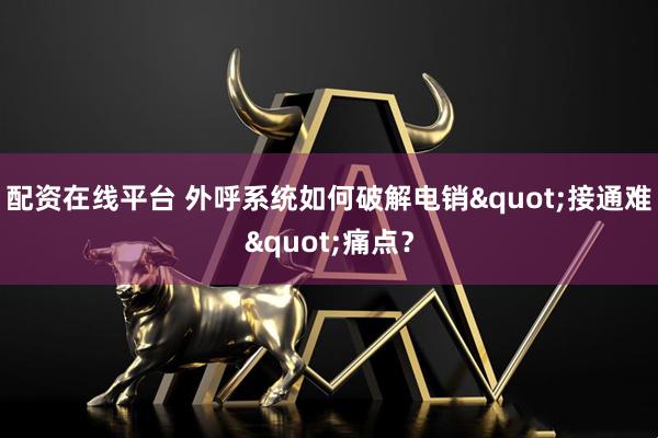 配资在线平台 外呼系统如何破解电销"接通难"痛点？