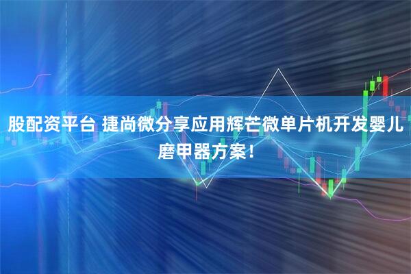 股配资平台 捷尚微分享应用辉芒微单片机开发婴儿磨甲器方案！