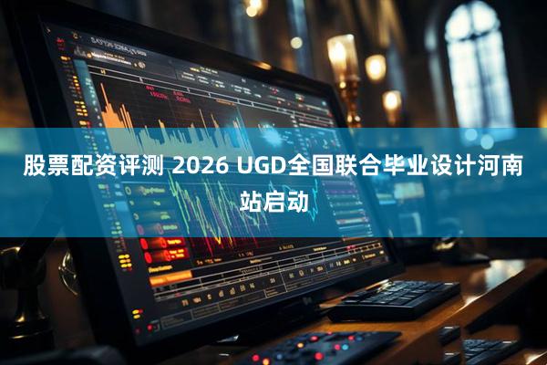 股票配资评测 2026 UGD全国联合毕业设计河南站启动