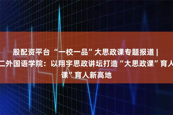 股配资平台 “一校一品”大思政课专题报道 | 北京第二外国语学院:以翔宇思政讲坛打造“大思政课”育人新高地