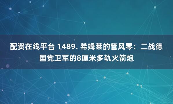 配资在线平台 1489. 希姆莱的管风琴:二战德国党卫军的8厘米多轨火箭炮