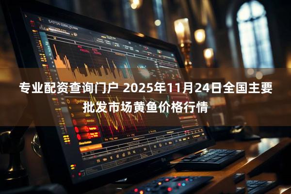 专业配资查询门户 2025年11月24日全国主要批发市场黄鱼价格行情