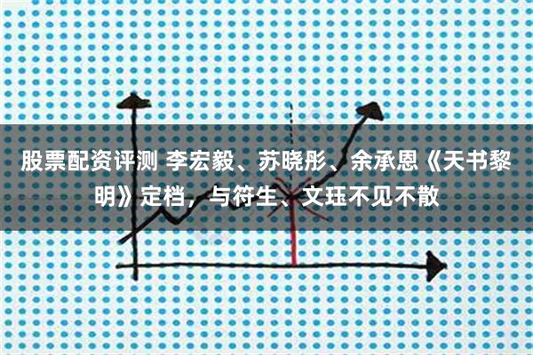 股票配资评测 李宏毅、苏晓彤、余承恩《天书黎明》定档，与符生、文珏不见不散