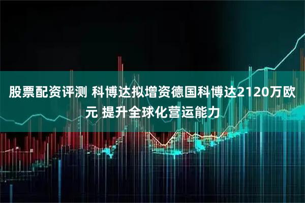 股票配资评测 科博达拟增资德国科博达2120万欧元 提升全球化营运能力