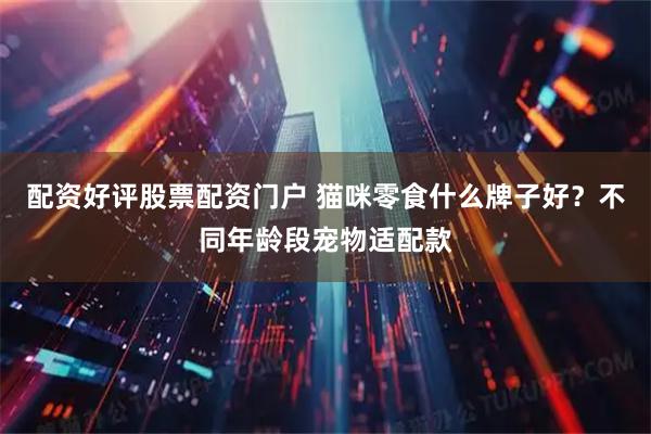 配资好评股票配资门户 猫咪零食什么牌子好？不同年龄段宠物适配款