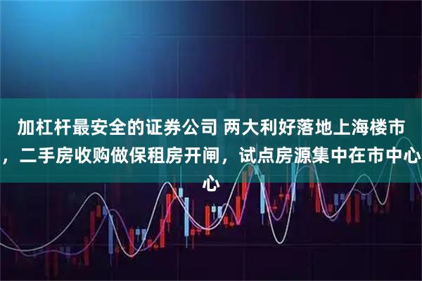 加杠杆最安全的证券公司 两大利好落地上海楼市，二手房收购做保租房开闸，试点房源集中在市中心