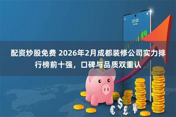配资炒股免费 2026年2月成都装修公司实力排行榜前十强，口碑与品质双重认