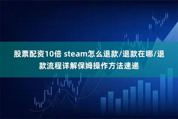 股票配资10倍 steam怎么退款/退款在哪/退款流程详解保姆操作方法速递