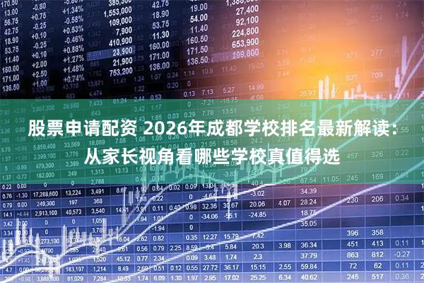 股票申请配资 2026年成都学校排名最新解读：从家长视角看哪些学校真值得选