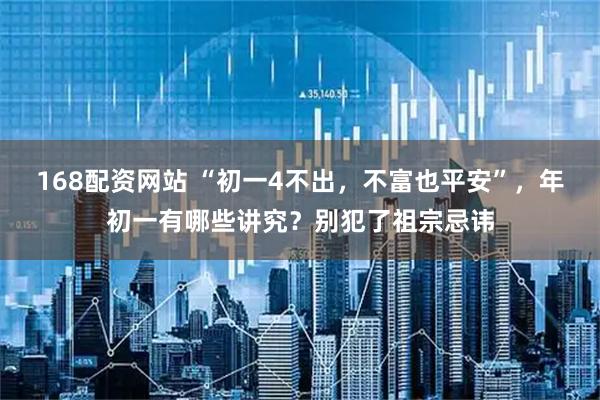 168配资网站 “初一4不出，不富也平安”，年初一有哪些讲究？别犯了祖宗忌讳