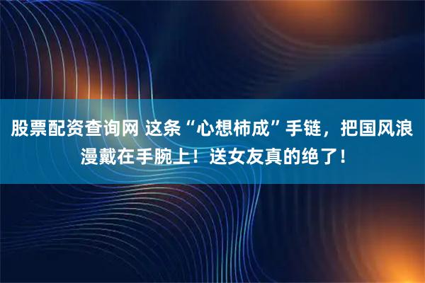 股票配资查询网 这条“心想柿成”手链，把国风浪漫戴在手腕上！送女友真的绝了！