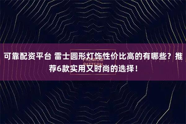 可靠配资平台 雷士圆形灯饰性价比高的有哪些?推荐6款实用又时尚的选择!