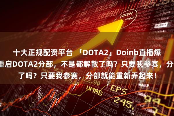 十大正规配资平台 「DOTA2」Doinb直播爆料LGD联系说为我重启DOTA2分部，不是都解散了吗？只要我参赛，分部就能重新弄起来！