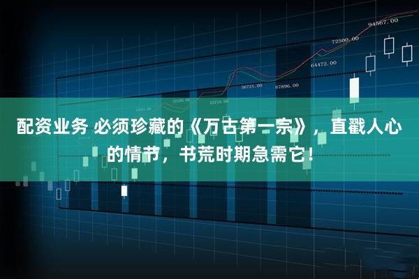 配资业务 必须珍藏的《万古第一宗》，直戳人心的情节，书荒时期急需它！