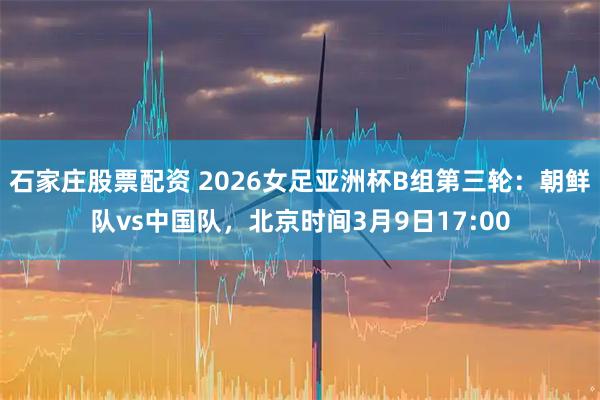 石家庄股票配资 2026女足亚洲杯B组第三轮：朝鲜队vs中国队，北京时间3月9日17:00