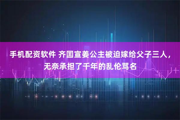 手机配资软件 齐囯宣姜公主被迫嫁给父子三人,无奈承担了千年的乱伦骂名