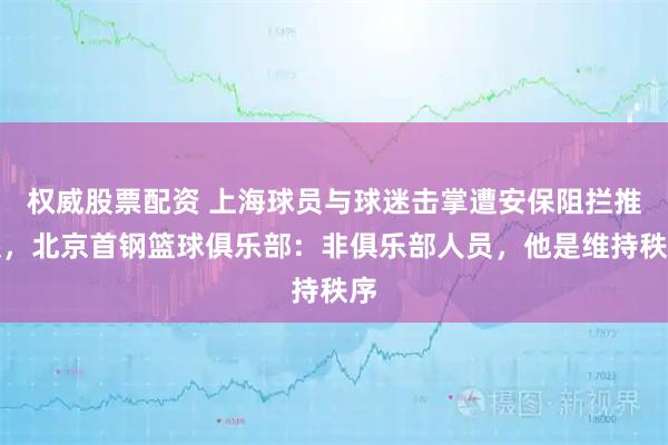 权威股票配资 上海球员与球迷击掌遭安保阻拦推搡，北京首钢篮球俱乐部：非俱乐部人员，他是维持秩序