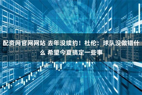 配资网官网网站 去年没续约！杜伦：球队没做错什么 希望今夏搞定一些事