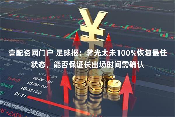 壹配资网门户 足球报：蒋光太未100%恢复最佳状态，能否保证长出场时间需确认