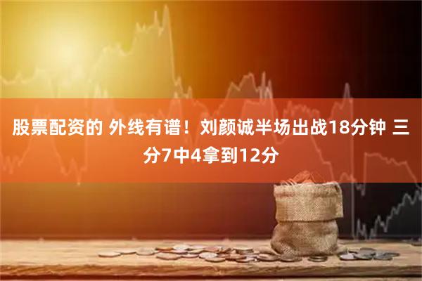 股票配资的 外线有谱！刘颜诚半场出战18分钟 三分7中4拿到12分