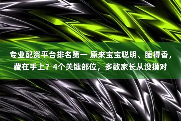 专业配资平台排名第一 原来宝宝聪明、睡得香，藏在手上？4个关键部位，多数家长从没摸对