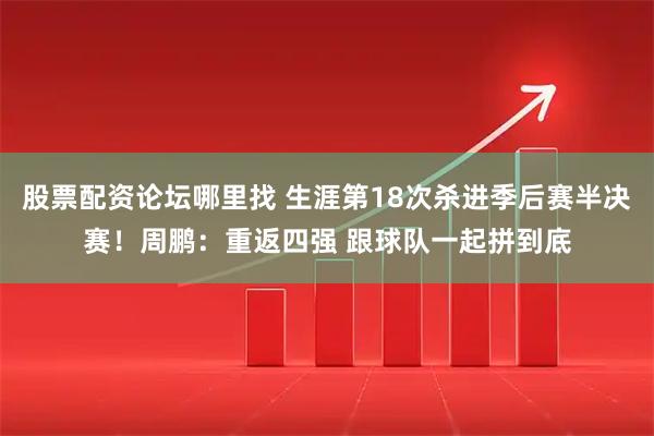 股票配资论坛哪里找 生涯第18次杀进季后赛半决赛！周鹏：重返四强 跟球队一起拼到底