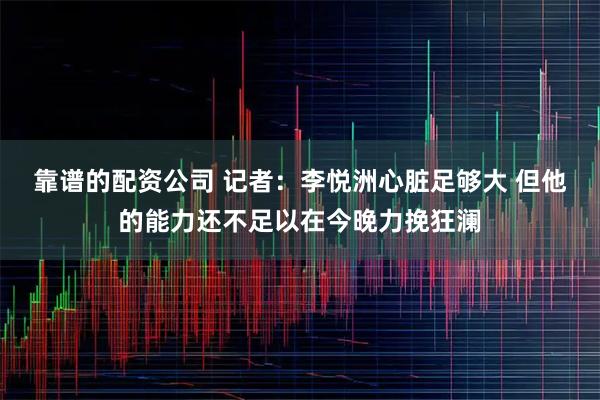 靠谱的配资公司 记者：李悦洲心脏足够大 但他的能力还不足以在今晚力挽狂澜
