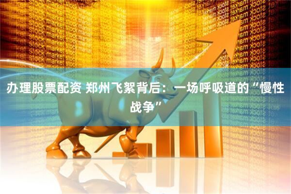 办理股票配资 郑州飞絮背后：一场呼吸道的“慢性战争”