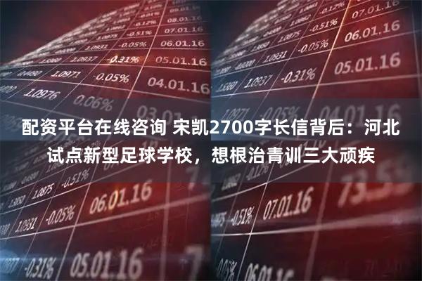 配资平台在线咨询 宋凯2700字长信背后：河北试点新型足球学校，想根治青训三大顽疾