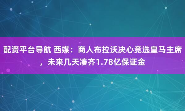 配资平台导航 西媒：商人布拉沃决心竞选皇马主席，未来几天凑齐1.78亿保证金