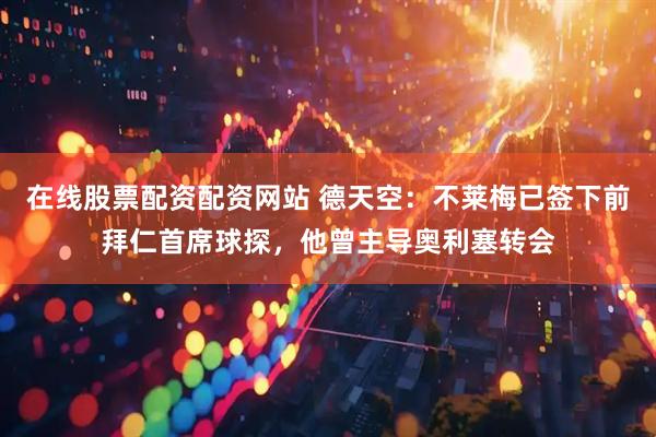 在线股票配资配资网站 德天空：不莱梅已签下前拜仁首席球探，他曾主导奥利塞转会