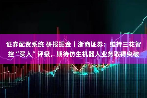证券配资系统 研报掘金丨浙商证券：维持三花智控“买入”评级，期待仿生机器人业务取得突破