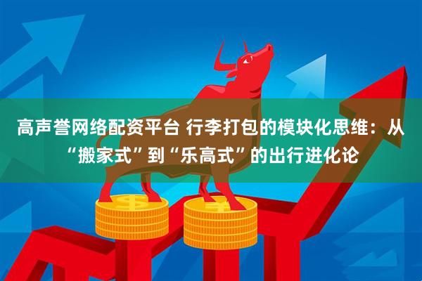 高声誉网络配资平台 行李打包的模块化思维：从“搬家式”到“乐高式”的出行进化论