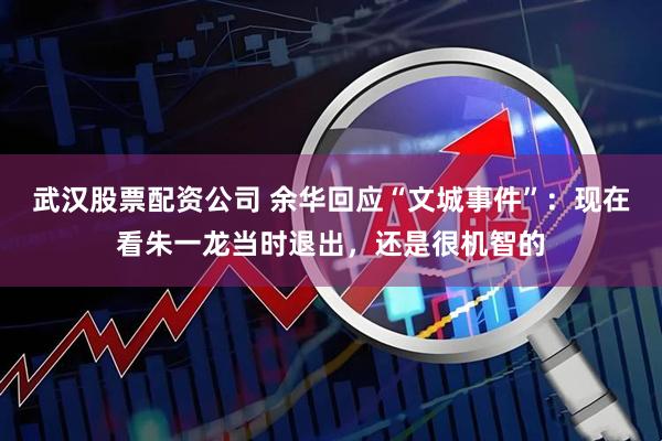 武汉股票配资公司 余华回应“文城事件”：现在看朱一龙当时退出，还是很机智的