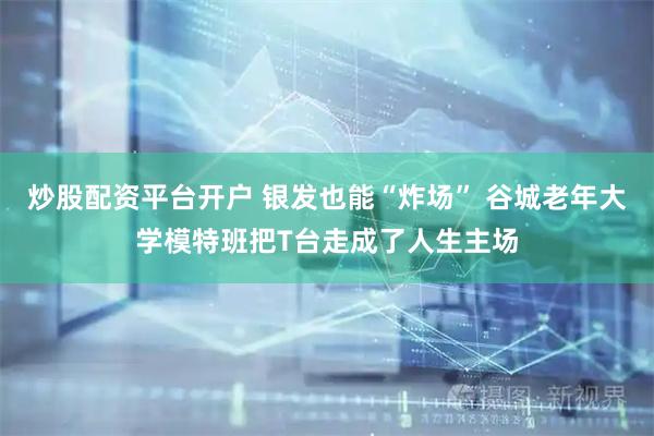 炒股配资平台开户 银发也能“炸场” 谷城老年大学模特班把T台走成了人生主场