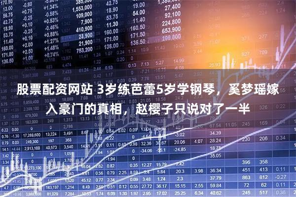 股票配资网站 3岁练芭蕾5岁学钢琴，奚梦瑶嫁入豪门的真相，赵樱子只说对了一半