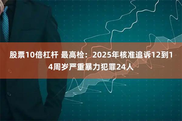 股票10倍杠杆 最高检：2025年核准追诉12到14周岁严重暴力犯罪24人