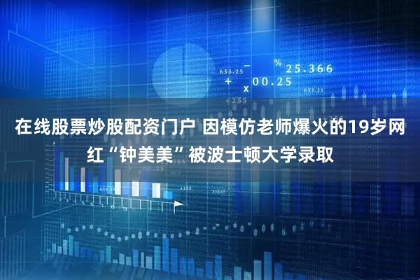 在线股票炒股配资门户 因模仿老师爆火的19岁网红“钟美美”被波士顿大学录取